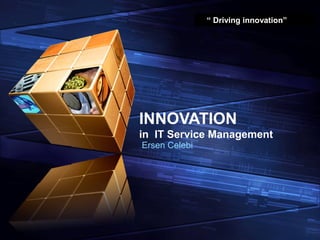 “ Driving innovation”




INNOVATION
in IT Service Management
Ersen Celebi
 