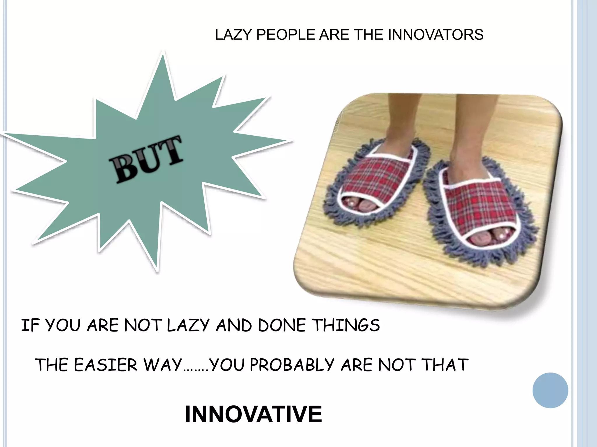 LAZY PEOPLE ARE THE INNOVATORS
IF YOU ARE NOT LAZY AND DONE THINGS
THE EASIER WAY…….YOU PROBABLY ARE NOT THAT
INNOVATIVE
 