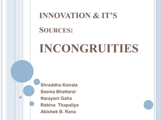 INNOVATION & IT’S
SOURCES:
INCONGRUITIES
Shraddha Koirala
Seema Bhattarai
Narayani Gaha
Rabina Thapaliya
Abishek B. Rana
 