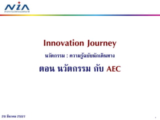 120 มีนาคม 2557
Innovation Journey
นวัตกรรม : ความรู้ฉบับนักเดินทาง
ตอน นวัตกรรม กับ AEC
 