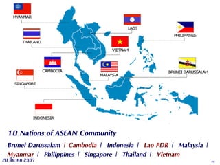 2020 มีนาคม 2557
10 Nations of ASEAN Community
Brunei Darussalam | Cambodia | Indonesia | Lao PDR | Malaysia |
Myanmar | Philippines | Singapore | Thailand | Vietnam
 