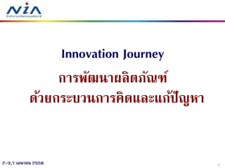12-3,7 เมษายน 2558
Innovation Journey
การพัฒนาผลิตภัณฑ์
ด้วยกระบวนการคิดและแก้ปัญหา
 