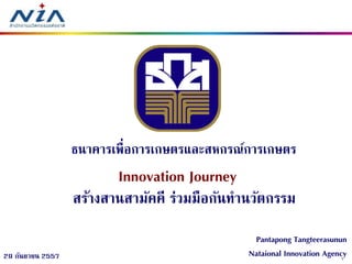 1 
29 กันยายน 2557 
Innovation Journey สร้างสานสามัคคี ร่วมมือกันทานวัตกรรม 
ธนาคารเพื่อการเกษตรและสหกรณ์การเกษตร 
Pantapong Tangteerasunun Nataional Innovation Agency  