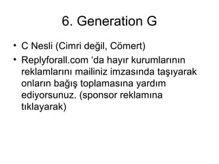 6. Generation G
• C Nesli (Cimri değil, Cömert)
• Replyforall.com ‘da hayır kurumlarının
reklamlarını mailiniz imzasında taşıyarak
onların bağış toplamasına yardım
ediyorsunuz. (sponsor reklamına
tıklayarak)
 
