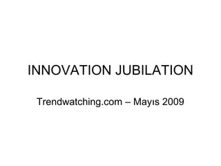 INNOVATION JUBILATION
Trendwatching.com – Mayıs 2009
 