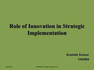Role of Innovation in Strategic Implementation Kanishk Kumar 3104984 7/22/2010 1 GSBS6060: Strategic Management 