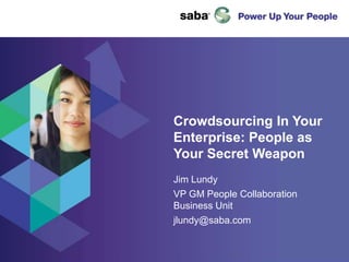 Crowdsourcing In Your Enterprise: People as Your Secret Weapon Jim Lundy VP GM People Collaboration Business Unit jlundy@saba.com 