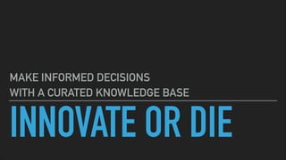 INNOVATE OR DIE
MAKE INFORMED DECISIONS
WITH A CURATED KNOWLEDGE BASE
 