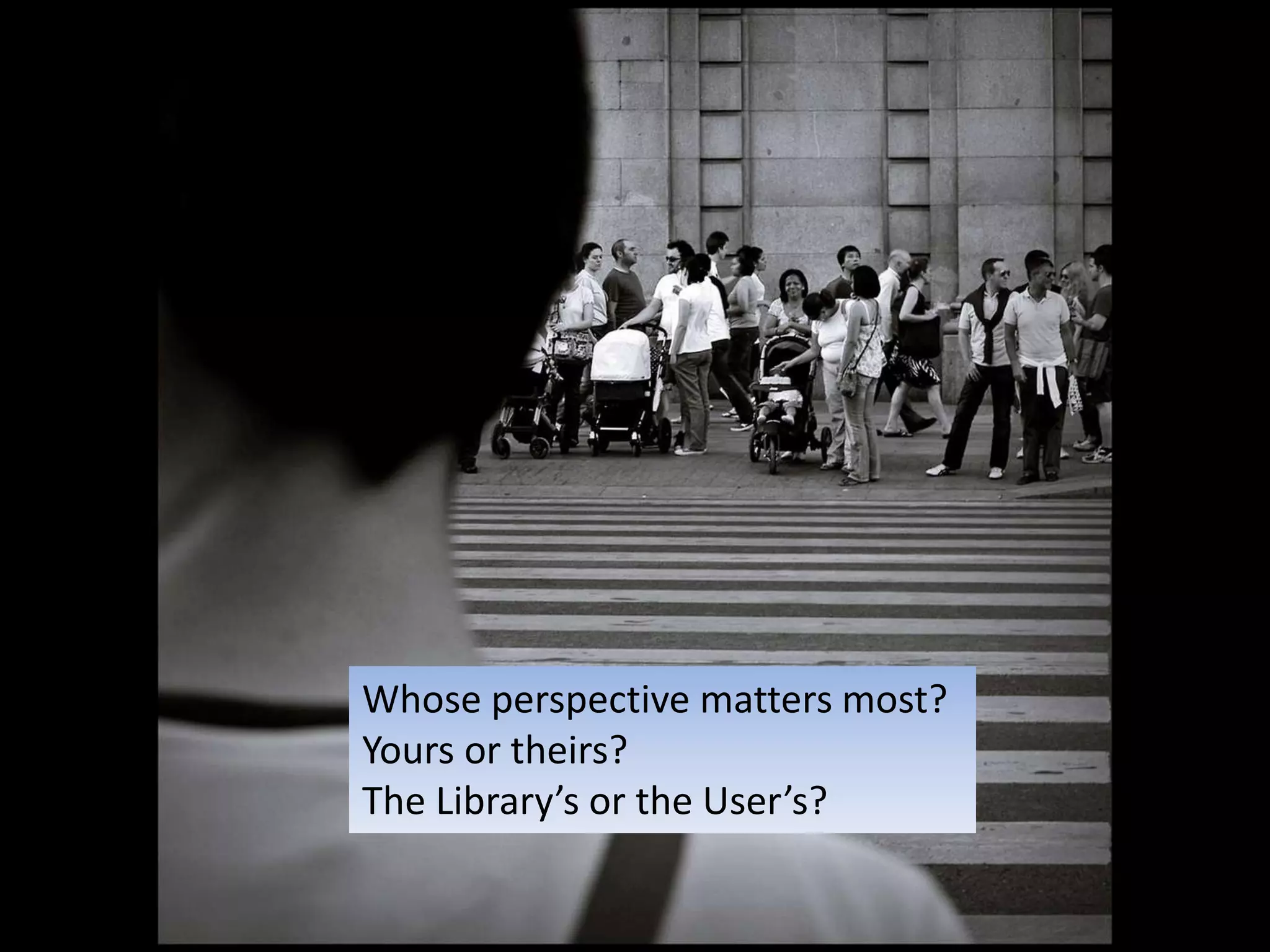 Whose perspective matters most? Yours or theirs? The Library’s or the User’s? 