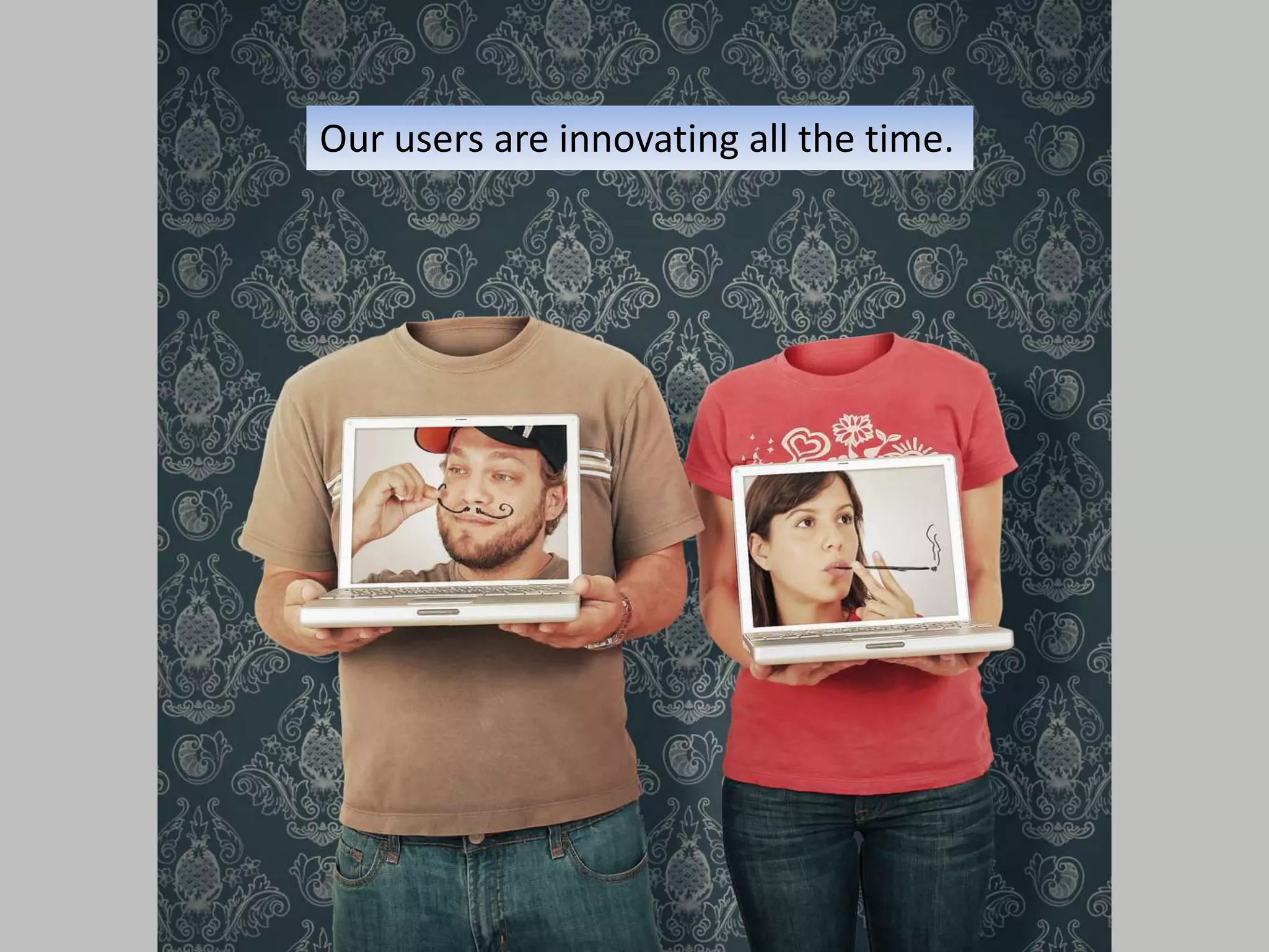 Our users are innovating all the time.