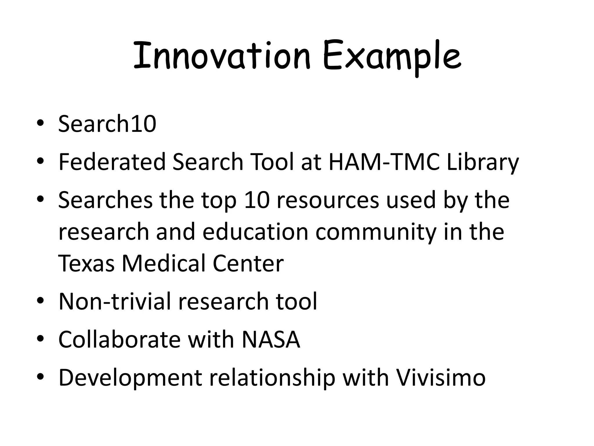 Innovation ExampleSearch10Federated Search Tool at HAM-TMC LibrarySearches the top 10 resources used by the research and education community in the Texas Medical CenterNon-trivial research toolCollaborate with NASADevelopment relationship with Vivisimo