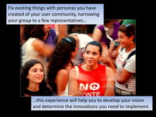 Fix existing things with personas you have<br />created of your user community, narrowing<br />your group to a few represe...