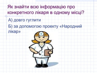 Як знайти всю інформацію про
конкретного лікаря в одному місці?
А) довго гуглити
Б) за допомогою проекту «Народний
лікар»
 