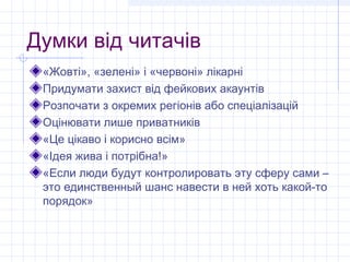 Думки від читачів
 «Жовті», «зелені» і «червоні» лікарні
 Придумати захист від фейкових акаунтів
 Розпочати з окремих регіонів або спеціалізацій
 Оцінювати лише приватників
 «Це цікаво і корисно всім»
 «Ідея жива і потрібна!»
 «Если люди будут контролировать эту сферу сами –
 это единственный шанс навести в ней хоть какой-то
 порядок»
 