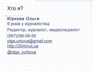 Хто я?
Юркова Ольга
9 років у журналістиці
Редактор, журналіст, медіаспеціаліст
(067)296-95-95
olga.urkova@gmail.com
http://20minut.ua
@olga_yurkova
 