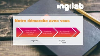 Notre démarche avec vous
Evaluer une idée
(business ou
techno)
Développer
un prototype
Accompagner
l’industrialisation
IngiLab Ingima
& Totem
 