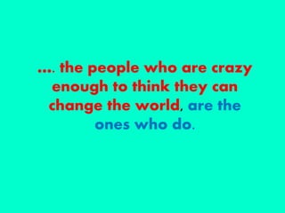 …. the people who are crazy
enough to think they can
change the world, are the
ones who do.
 
