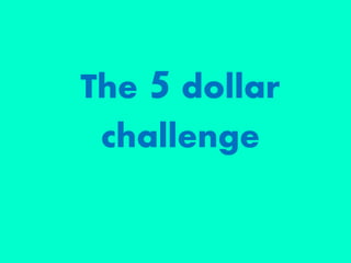 The 5 dollar
challenge
 