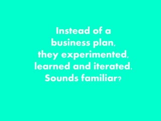 Instead of a
business plan,
they experimented,
learned and iterated.
Sounds familiar?
 