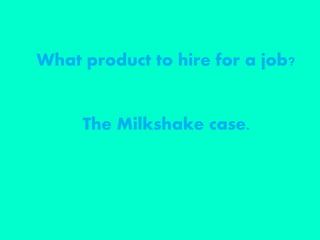 What product to hire for a job?
The Milkshake case.
 