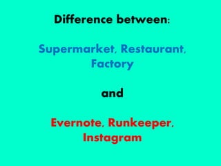 Difference between:
Supermarket, Restaurant,
Factory
and
Evernote, Runkeeper,
Instagram
 