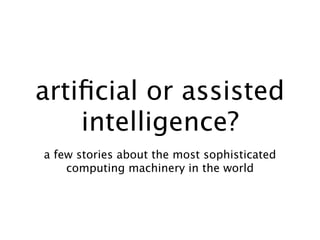 artiﬁcial or assisted
    intelligence?
a few stories about the most sophisticated
    computing machinery in the world
 