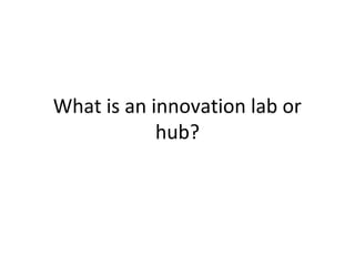What is an innovation lab or
            hub?
 