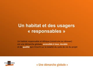 Un habitat et des usagers
« responsables »
Un habitat responsable et éthique (construire ou rénover)
est une démarche globale, accessible à tous, durable
et de qualité qui s’inscrit sur la totalité du cycle de vie du projet
« Une démarche globale »
 