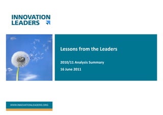 Lessons	
  from	
  the	
  Leaders	
  

                            2010/11	
  Analysis	
  Summary	
  
                            16	
  June	
  2011	
  




WWW.INNOVATIONLEADERS.ORG
 