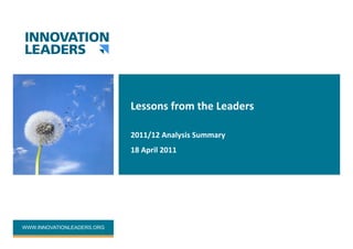 WWW.INNOVATIONLEADERS.ORG
Lessons	
  from	
  the	
  Leaders	
  
2011/12	
  Analysis	
  Summary	
  
18	
  April	
  2011	
  
 