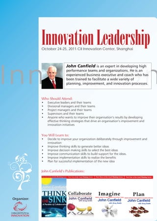 Innovation Leadership
              October 24-25, 2011 CII Innovation Center, Shanghai




I nn ov at i o n
                              John Canfield




              Who Should Attend:




              You Will Learn to:




              John Canfield’s Publications:




 Organizer:
   g
 