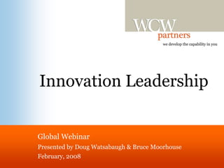 Innovation Leadership
Global Webinar
Presented by Doug Watsabaugh & Bruce Moorhouse
February, 2008
 