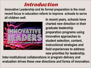 Innovative Leadership and its formal preparation is the most
recent focus in education reform to improve schools to serve
...