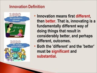  Innovation means first different,
then better. That is, innovating is a
fundamentally different way of
doing things that...