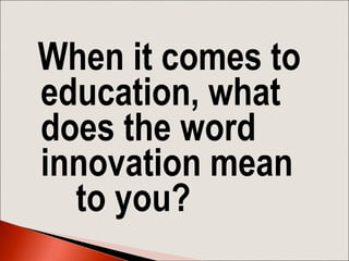 When it comes to
education, what
does the word
innovation mean
to you?
 