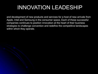 INNOVATION LEADESHIP
and development of new products and services for a host of new arrivals from
Apple, Intel and Samsung in the consumer space, Each of these successful
companies continues to position innovation at the heart of their business
strategies to challenge convention and redefine the competitive landscapes
within which they operate.
 