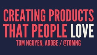 CREATING PRODUCTS
THAT PEOPLE LOVETOM NGUYEN, ADOBE / @TOMNG
 
