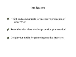 Implications


Think and communicate for successive production of
  discoveries!


Remember that ideas are always outside your creation!


Design your media for promoting creative processes!
 