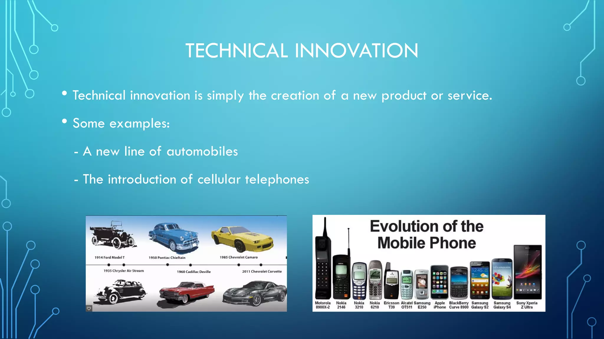 TECHNICAL INNOVATION
• Technical innovation is simply the creation of a new product or service.
• Some examples:
- A new line of automobiles
- The introduction of cellular telephones
 