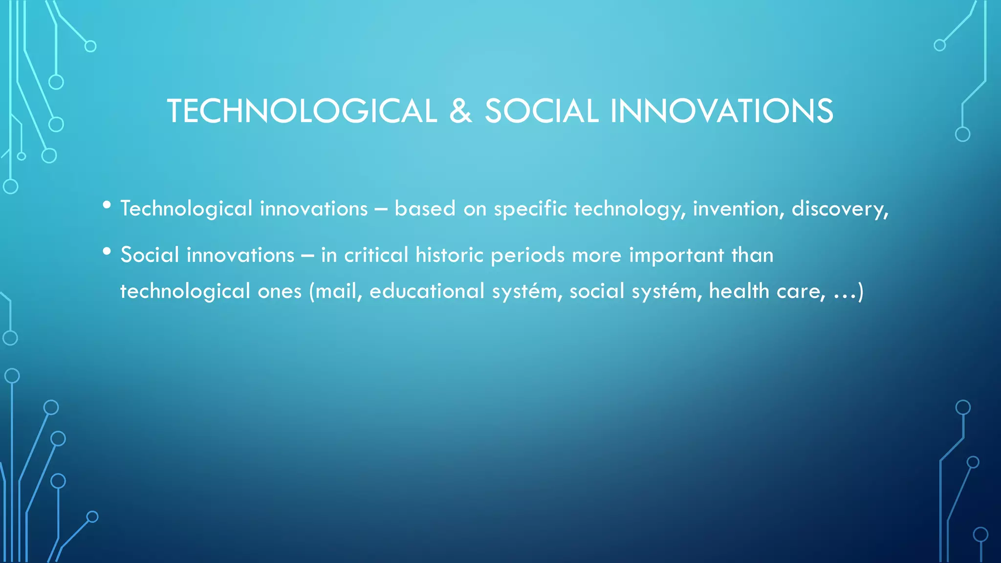 TECHNOLOGICAL & SOCIAL INNOVATIONS
• Technological innovations – based on specific technology, invention, discovery,
• Social innovations – in critical historic periods more important than
technological ones (mail, educational systém, social systém, health care, …)
 