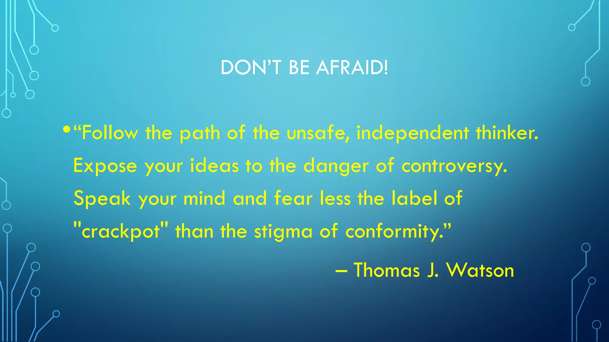 DON’T BE AFRAID!
•“Follow the path of the unsafe, independent thinker.
Expose your ideas to the danger of controversy.
Speak your mind and fear less the label of
''crackpot'' than the stigma of conformity.”
– Thomas J. Watson
 