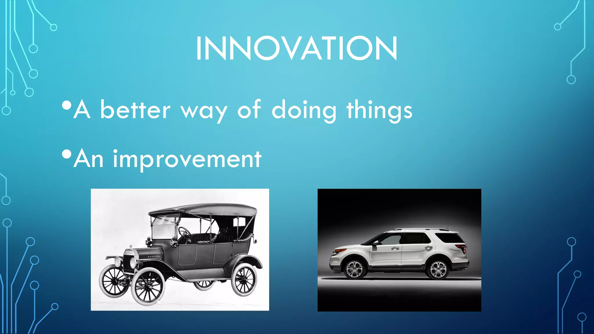 INNOVATION
•A better way of doing things
•An improvement
 