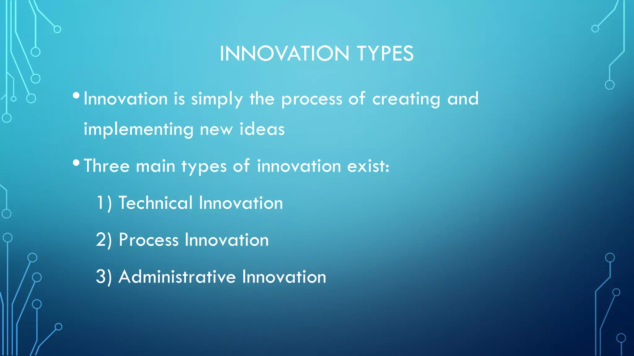 INNOVATION TYPES
•Innovation is simply the process of creating and
implementing new ideas
•Three main types of innovation exist:
1) Technical Innovation
2) Process Innovation
3) Administrative Innovation
 