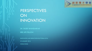 PERSPECTIVES
ON
INNOVATION
DR. DILEEP BHANDARKAR
IEEE LIFE FELLOW
INNOVATION AND BREAKTHROUGH FORUM 2016
23 JANUARY 2016
HONG KONG
 