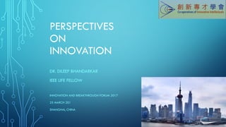 PERSPECTIVES
ON
INNOVATION
DR. DILEEP BHANDARKAR
IEEE LIFE FELLOW
INNOVATION AND BREAKTHROUGH FORUM 2017
25 MARCH 201
SHANGHAI, CHINA
 