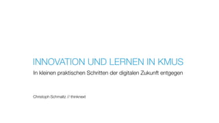 INNOVATION UND LERNEN IN KMUS
In kleinen praktischen Schritten der digitalen Zukunft entgegen
Christoph Schmaltz // thinknext
 