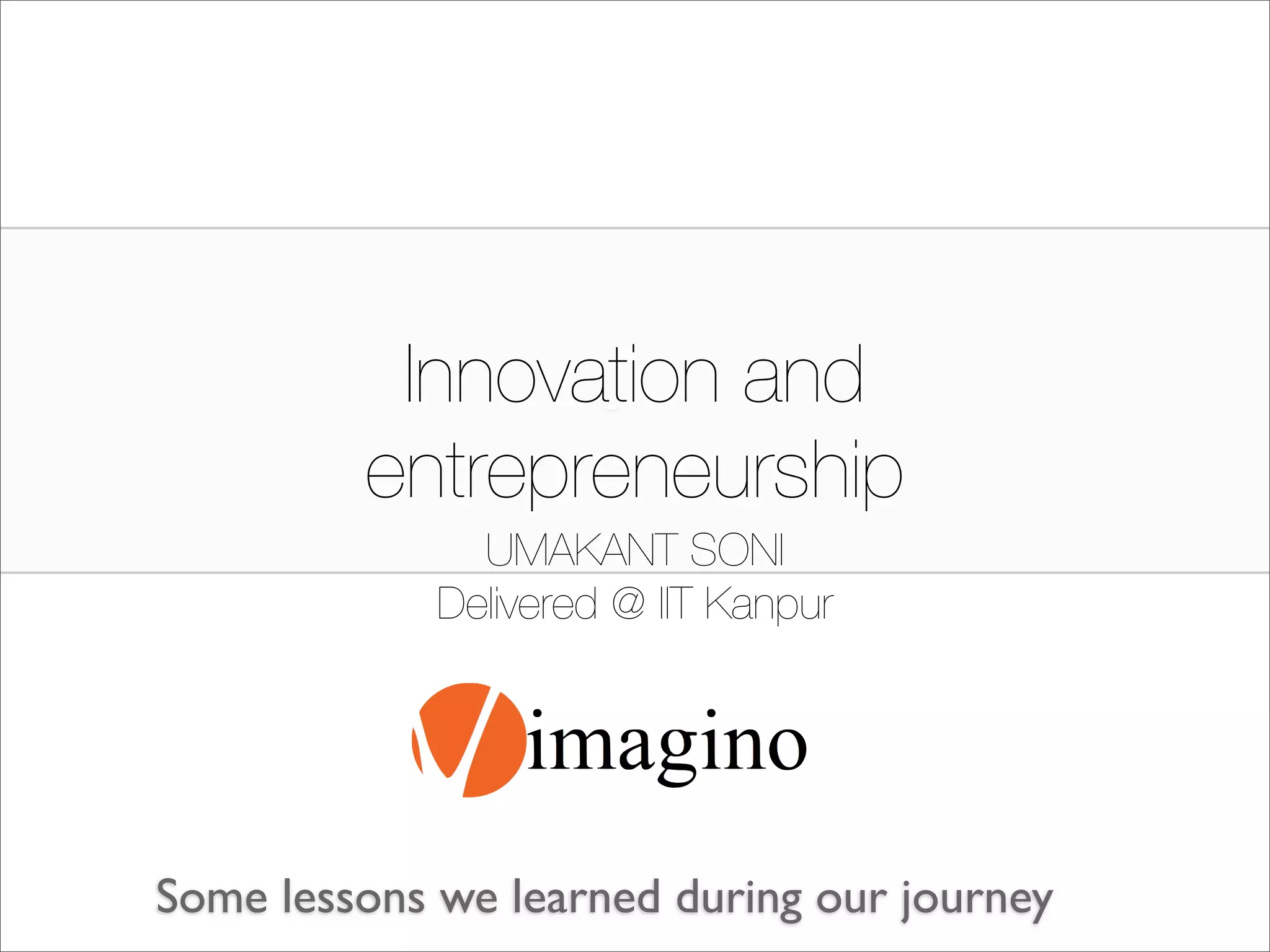 Innovation and
                -
         entrepreneurship
               UMAKANT SONI
             Delivered @ IIT Kanpur




Some lessons we learned during our journey
 