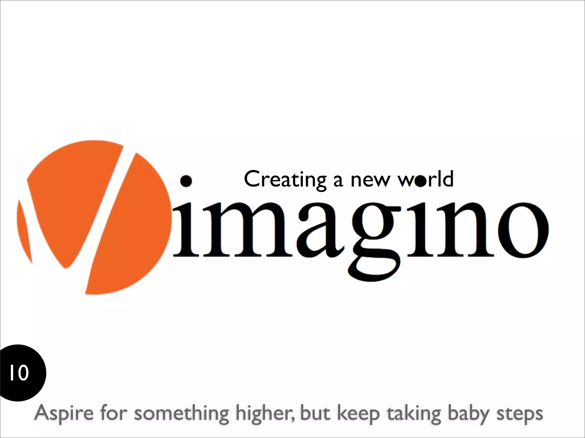 Creating a new world




10
     Aspire for something higher, but keep taking baby steps
 