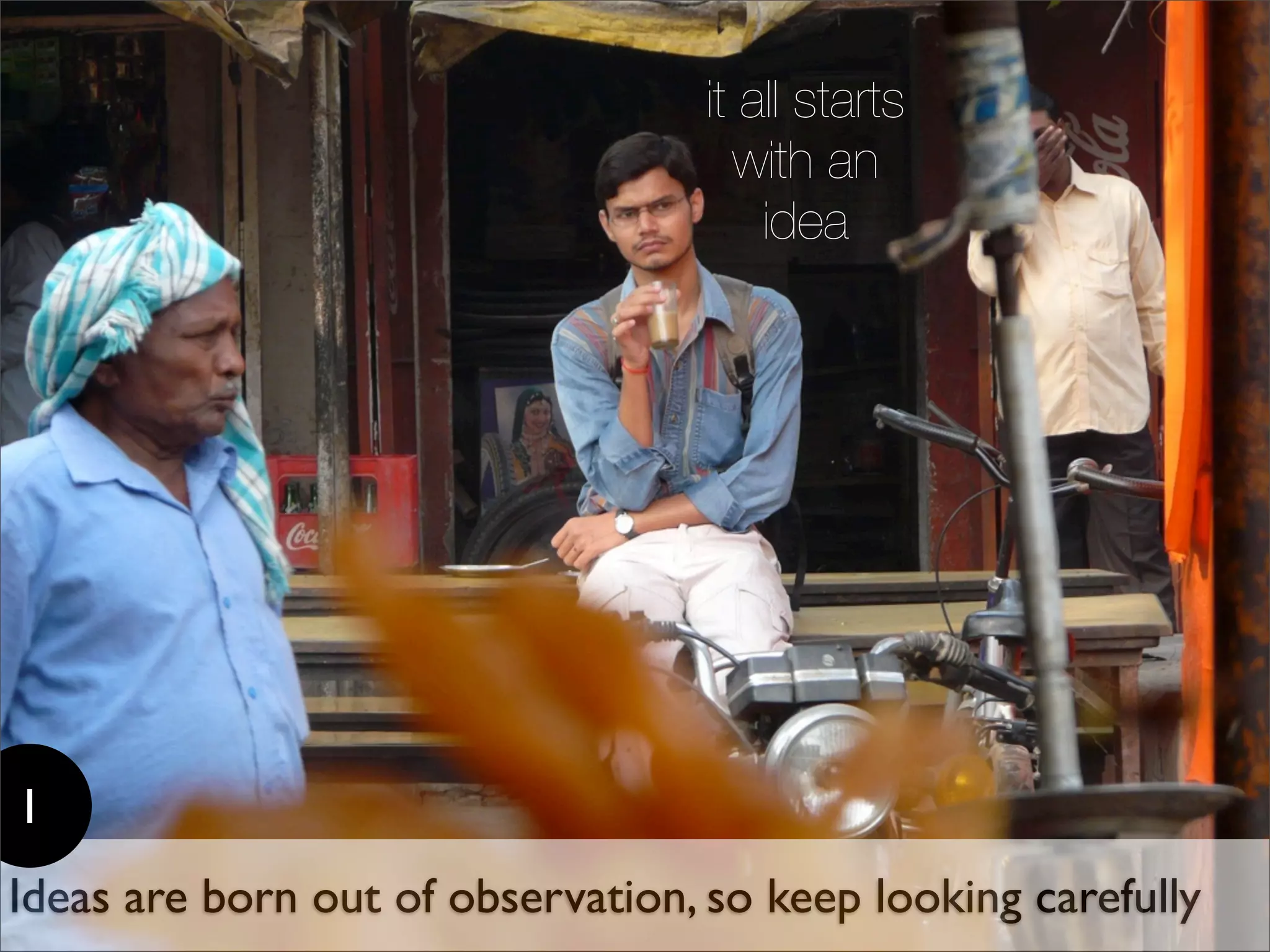 it all starts
                                     with an
                                       idea




1
Ideas are born out of observation, so keep looking carefully
 