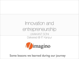 Innovation and
                -
         entrepreneurship
               UMAKANT SONI
             Delivered @ IIT Kanpur




Some lessons we learned during our journey
 